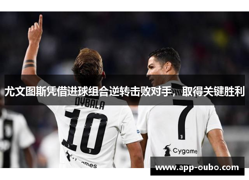 尤文图斯凭借进球组合逆转击败对手，取得关键胜利